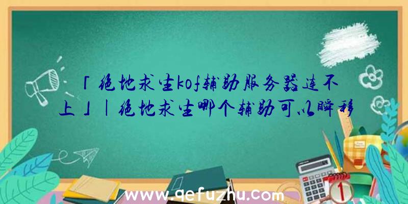 「绝地求生kof辅助服务器连不上」|绝地求生哪个辅助可以瞬移